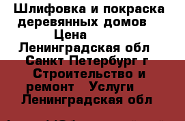 Шлифовка и покраска деревянных домов. › Цена ­ 250 - Ленинградская обл., Санкт-Петербург г. Строительство и ремонт » Услуги   . Ленинградская обл.